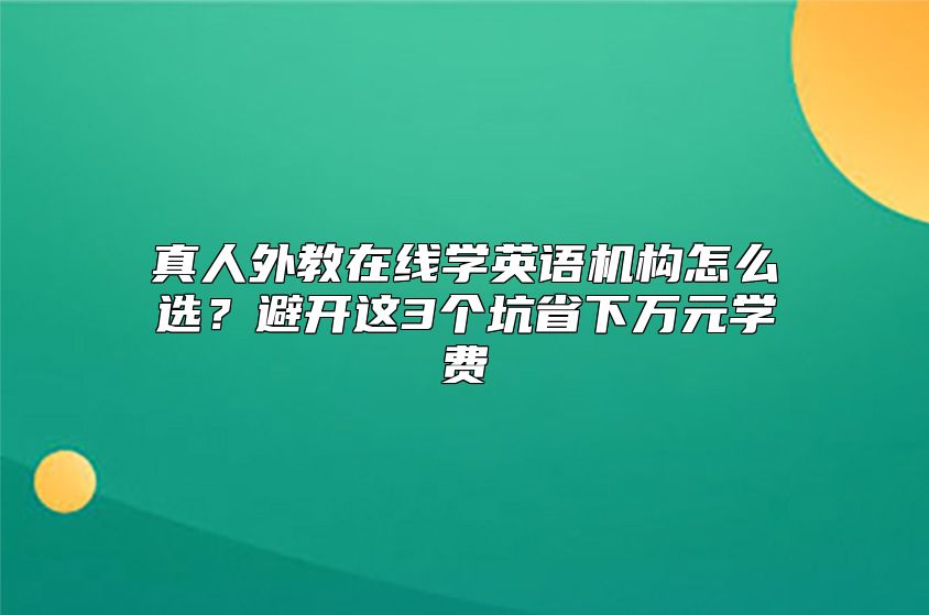 真人外教在线学英语机构怎么选？避开这3个坑省下万元学费