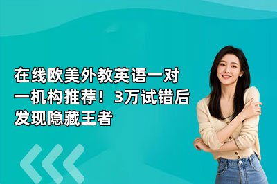 {在线欧美外教英语一对一机构推荐！3万试错后发现隐藏王者