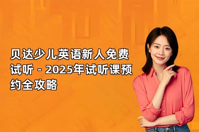 贝达少儿英语新人免费试听 - 2025年试听课预约全攻略